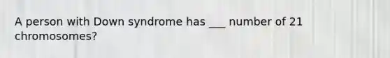 A person with Down syndrome has ___ number of 21 chromosomes?
