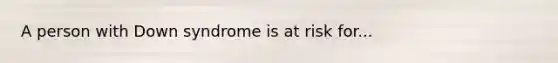 A person with Down syndrome is at risk for...