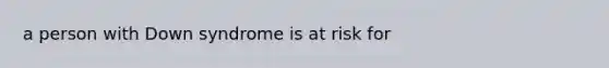 a person with Down syndrome is at risk for