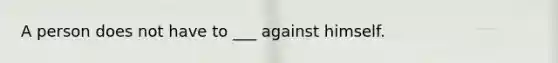 A person does not have to ___ against himself.