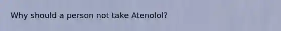 Why should a person not take Atenolol?