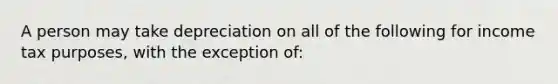 A person may take depreciation on all of the following for income tax purposes, with the exception of: