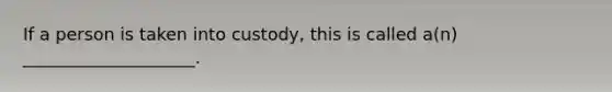 If a person is taken into custody, this is called a(n) ____________________.​