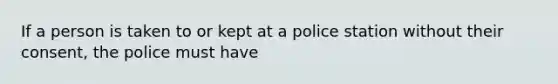 If a person is taken to or kept at a police station without their consent, the police must have