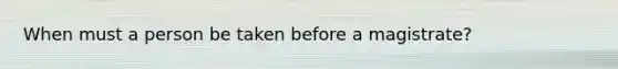When must a person be taken before a magistrate?