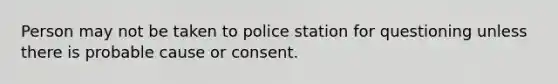 Person may not be taken to police station for questioning unless there is probable cause or consent.