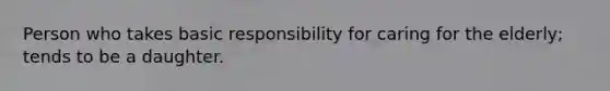 Person who takes basic responsibility for caring for the elderly; tends to be a daughter.