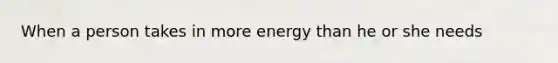 When a person takes in more energy than he or she needs