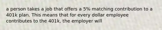 a person takes a job that offers a 5% matching contribution to a 401k plan. This means that for every dollar employee contributes to the 401k, the employer will