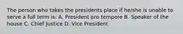 The person who takes the presidents place if he/she is unable to serve a full term is: A. President pro tempore B. Speaker of the house C. Chief Justice D. Vice President