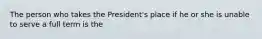 The person who takes the President's place if he or she is unable to serve a full term is the