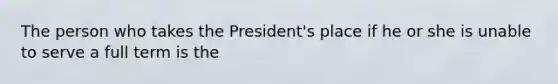 The person who takes the President's place if he or she is unable to serve a full term is the