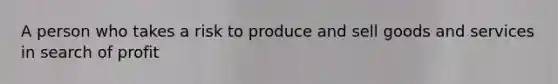 A person who takes a risk to produce and sell goods and services in search of profit