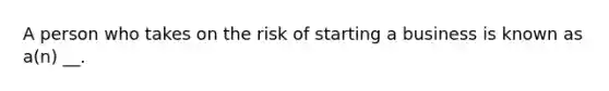 A person who takes on the risk of starting a business is known as a(n) __.