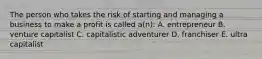 The person who takes the risk of starting and managing a business to make a profit is called a(n): A. entrepreneur B. venture capitalist C. capitalistic adventurer D. franchiser E. ultra capitalist