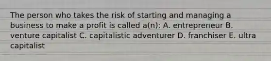 The person who takes the risk of starting and managing a business to make a profit is called a(n): A. entrepreneur B. venture capitalist C. capitalistic adventurer D. franchiser E. ultra capitalist