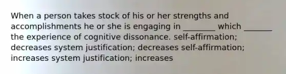 When a person takes stock of his or her strengths and accomplishments he or she is engaging in ________ which _______ the experience of cognitive dissonance. self-affirmation; decreases system justification; decreases self-affirmation; increases system justification; increases