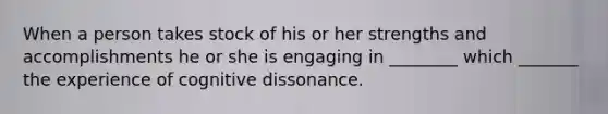 When a person takes stock of his or her strengths and accomplishments he or she is engaging in ________ which _______ the experience of cognitive dissonance.