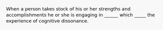 When a person takes stock of his or her strengths and accomplishments he or she is engaging in ______ which _____ the experience of cognitive dissonance.