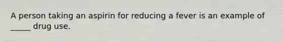 A person taking an aspirin for reducing a fever is an example of _____ drug use.