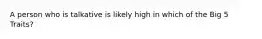 A person who is talkative is likely high in which of the Big 5 Traits?