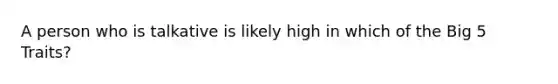 A person who is talkative is likely high in which of the Big 5 Traits?