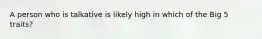 A person who is talkative is likely high in which of the Big 5 traits?