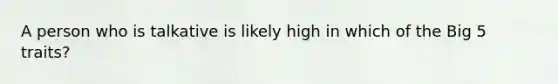 A person who is talkative is likely high in which of the Big 5 traits?