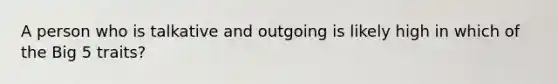 A person who is talkative and outgoing is likely high in which of the Big 5 traits?