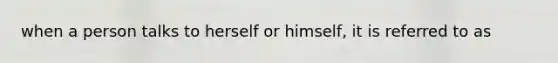 when a person talks to herself or himself, it is referred to as