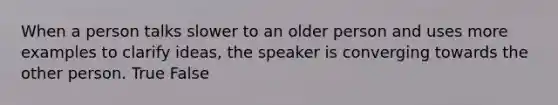 When a person talks slower to an older person and uses more examples to clarify ideas, the speaker is converging towards the other person. True False