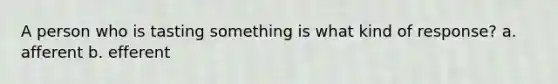 A person who is tasting something is what kind of response? a. afferent b. efferent