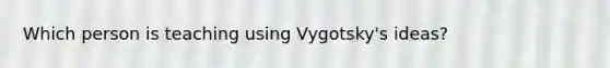 Which person is teaching using Vygotsky's ideas?