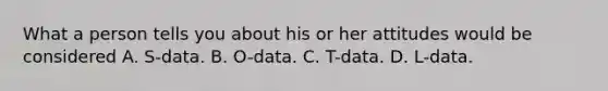 What a person tells you about his or her attitudes would be considered A. S-data. B. O-data. C. T-data. D. L-data.