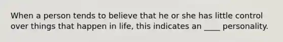 When a person tends to believe that he or she has little control over things that happen in life, this indicates an ____ personality.