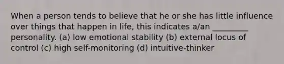 When a person tends to believe that he or she has little influence over things that happen in life, this indicates a/an _________ personality. (a) low emotional stability (b) external locus of control (c) high self-monitoring (d) intuitive-thinker