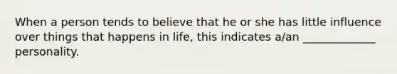 When a person tends to believe that he or she has little influence over things that happens in life, this indicates a/an _____________ personality.