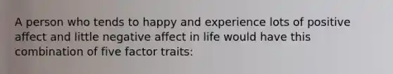 A person who tends to happy and experience lots of positive affect and little negative affect in life would have this combination of five factor traits: