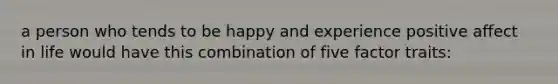 a person who tends to be happy and experience positive affect in life would have this combination of five factor traits: