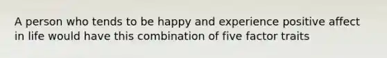 A person who tends to be happy and experience positive affect in life would have this combination of five factor traits