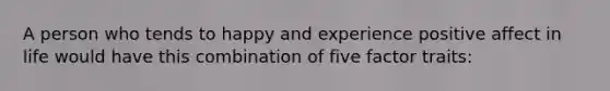 A person who tends to happy and experience positive affect in life would have this combination of five factor traits: