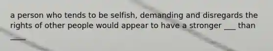 a person who tends to be selfish, demanding and disregards the rights of other people would appear to have a stronger ___ than ____