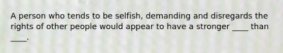 A person who tends to be selfish, demanding and disregards the rights of other people would appear to have a stronger ____ than ____.