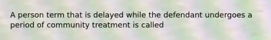 A person term that is delayed while the defendant undergoes a period of community treatment is called