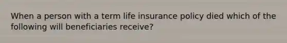 When a person with a term life insurance policy died which of the following will beneficiaries receive?