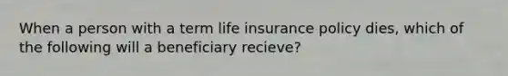 When a person with a term life insurance policy dies, which of the following will a beneficiary recieve?