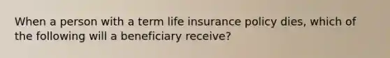 When a person with a term life insurance policy dies, which of the following will a beneficiary receive?