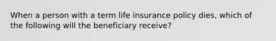 When a person with a term life insurance policy dies, which of the following will the beneficiary receive?