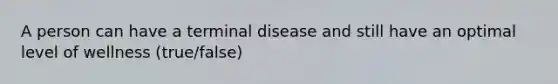 A person can have a terminal disease and still have an optimal level of wellness (true/false)