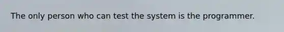 The only person who can test the system is the programmer.